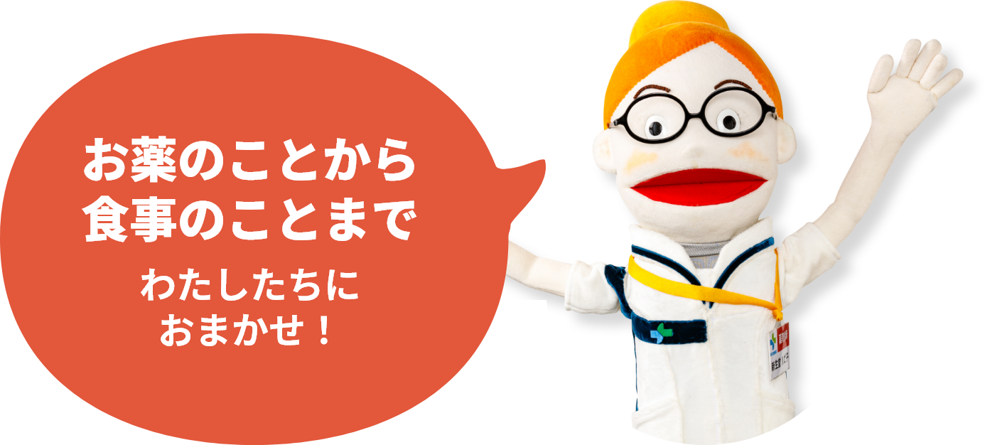 お薬のことから食事のことまで わたしたちにおまかせ！